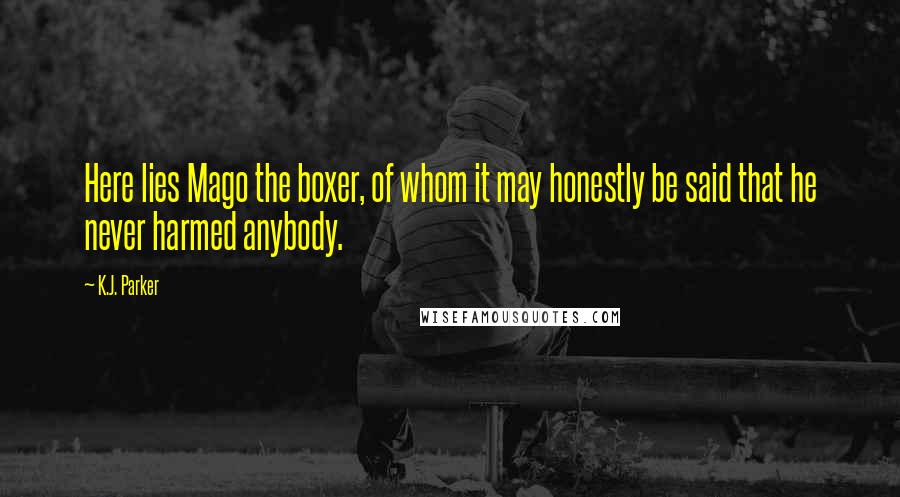 K.J. Parker Quotes: Here lies Mago the boxer, of whom it may honestly be said that he never harmed anybody.