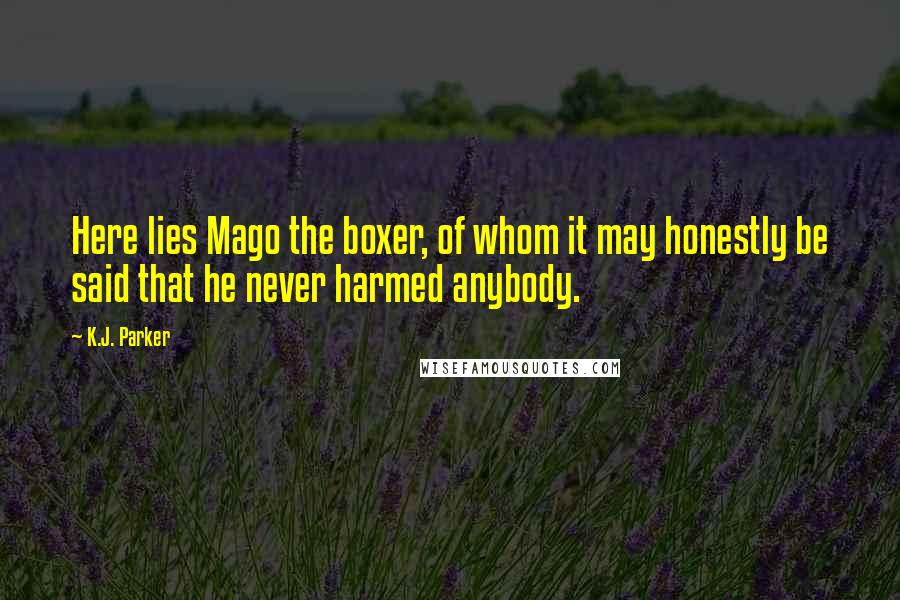 K.J. Parker Quotes: Here lies Mago the boxer, of whom it may honestly be said that he never harmed anybody.