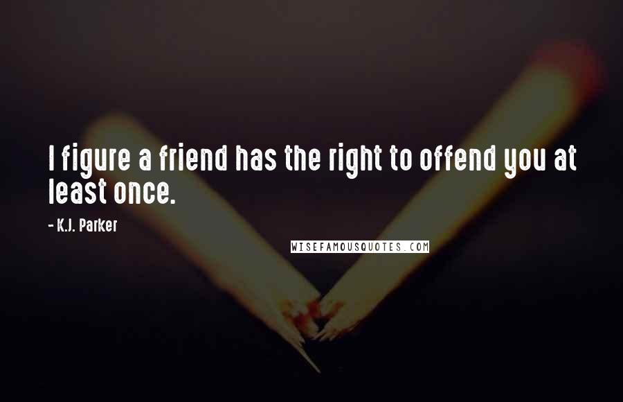 K.J. Parker Quotes: I figure a friend has the right to offend you at least once.