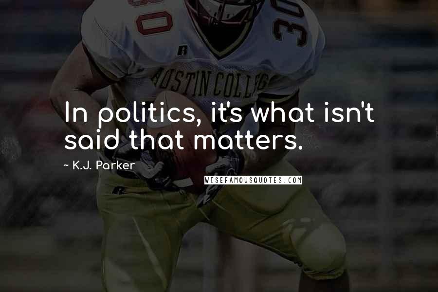 K.J. Parker Quotes: In politics, it's what isn't said that matters.