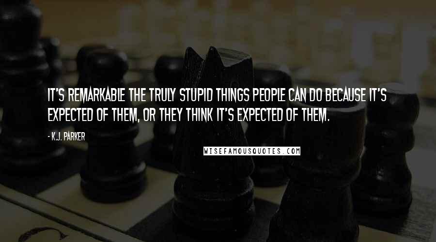 K.J. Parker Quotes: It's remarkable the truly stupid things people can do because it's expected of them, or they think it's expected of them.