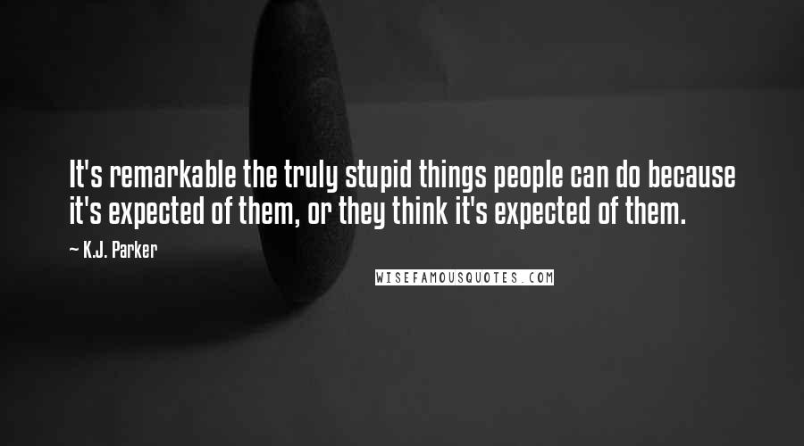 K.J. Parker Quotes: It's remarkable the truly stupid things people can do because it's expected of them, or they think it's expected of them.