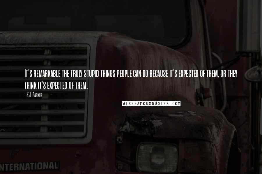 K.J. Parker Quotes: It's remarkable the truly stupid things people can do because it's expected of them, or they think it's expected of them.