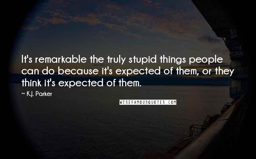K.J. Parker Quotes: It's remarkable the truly stupid things people can do because it's expected of them, or they think it's expected of them.