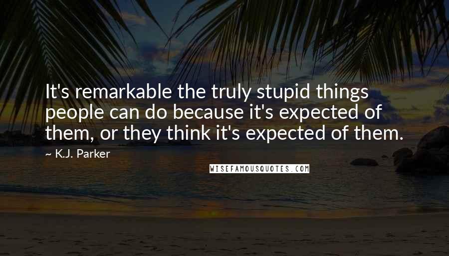 K.J. Parker Quotes: It's remarkable the truly stupid things people can do because it's expected of them, or they think it's expected of them.