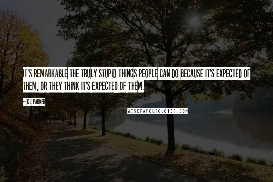 K.J. Parker Quotes: It's remarkable the truly stupid things people can do because it's expected of them, or they think it's expected of them.