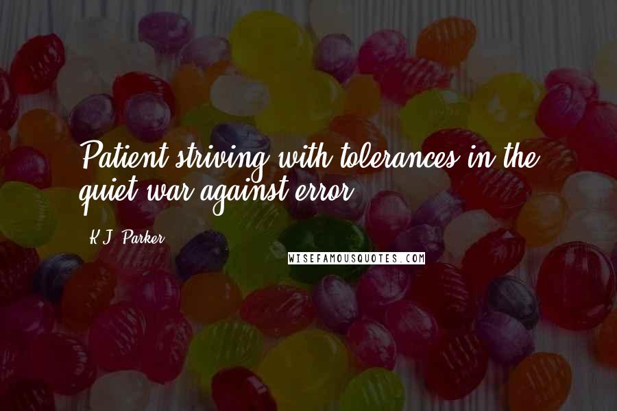 K.J. Parker Quotes: Patient striving with tolerances in the quiet war against error.