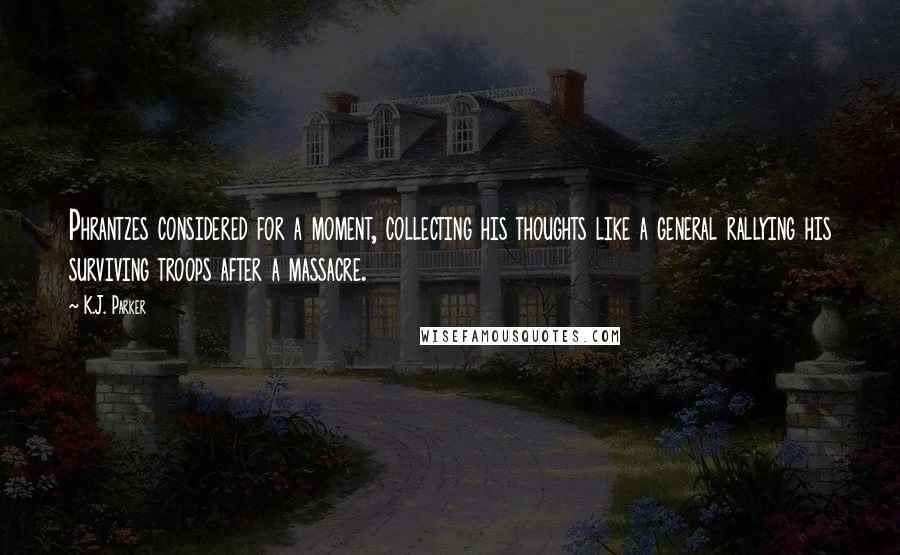 K.J. Parker Quotes: Phrantzes considered for a moment, collecting his thoughts like a general rallying his surviving troops after a massacre.