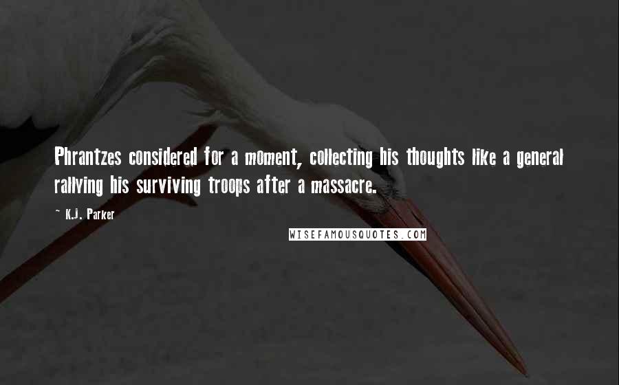 K.J. Parker Quotes: Phrantzes considered for a moment, collecting his thoughts like a general rallying his surviving troops after a massacre.