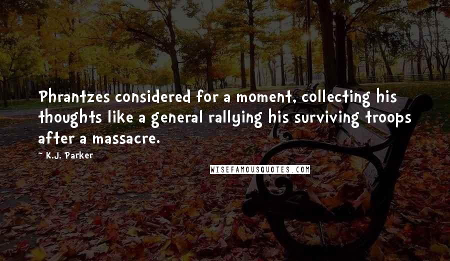 K.J. Parker Quotes: Phrantzes considered for a moment, collecting his thoughts like a general rallying his surviving troops after a massacre.