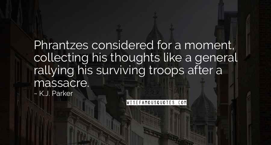 K.J. Parker Quotes: Phrantzes considered for a moment, collecting his thoughts like a general rallying his surviving troops after a massacre.