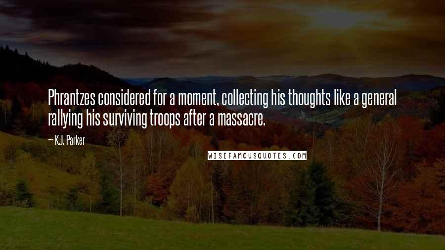 K.J. Parker Quotes: Phrantzes considered for a moment, collecting his thoughts like a general rallying his surviving troops after a massacre.