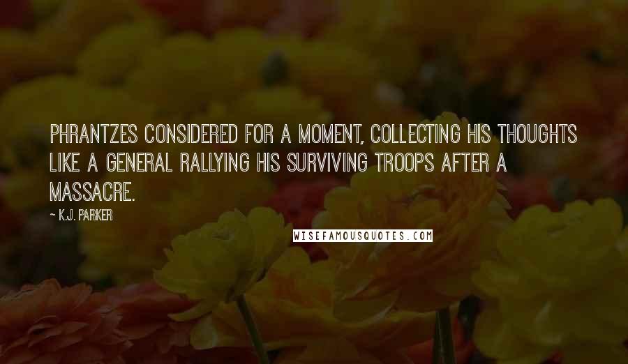 K.J. Parker Quotes: Phrantzes considered for a moment, collecting his thoughts like a general rallying his surviving troops after a massacre.