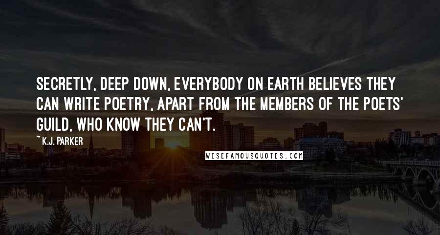 K.J. Parker Quotes: Secretly, deep down, everybody on Earth believes they can write poetry, apart from the members of the Poets' Guild, who know they can't.