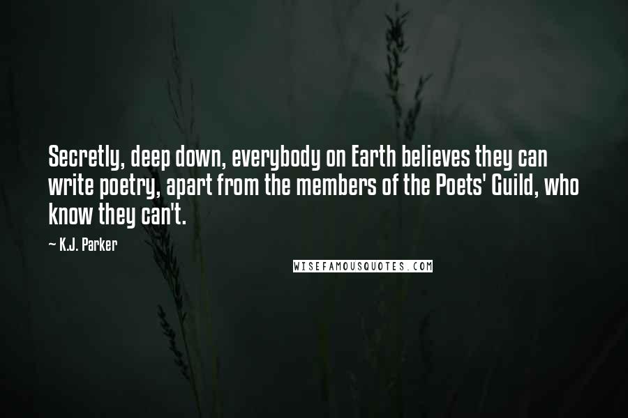 K.J. Parker Quotes: Secretly, deep down, everybody on Earth believes they can write poetry, apart from the members of the Poets' Guild, who know they can't.