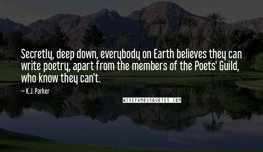 K.J. Parker Quotes: Secretly, deep down, everybody on Earth believes they can write poetry, apart from the members of the Poets' Guild, who know they can't.