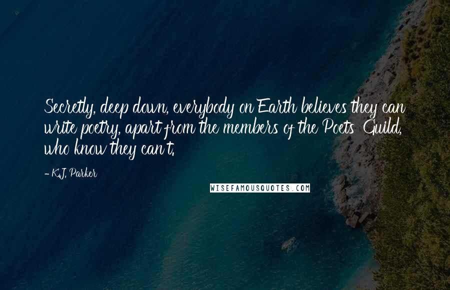 K.J. Parker Quotes: Secretly, deep down, everybody on Earth believes they can write poetry, apart from the members of the Poets' Guild, who know they can't.