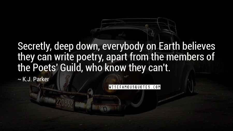 K.J. Parker Quotes: Secretly, deep down, everybody on Earth believes they can write poetry, apart from the members of the Poets' Guild, who know they can't.