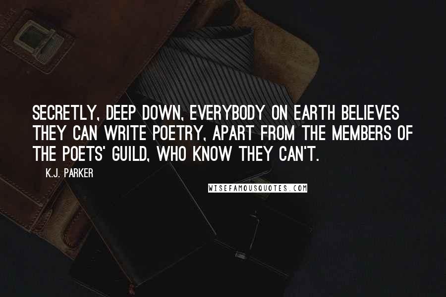 K.J. Parker Quotes: Secretly, deep down, everybody on Earth believes they can write poetry, apart from the members of the Poets' Guild, who know they can't.