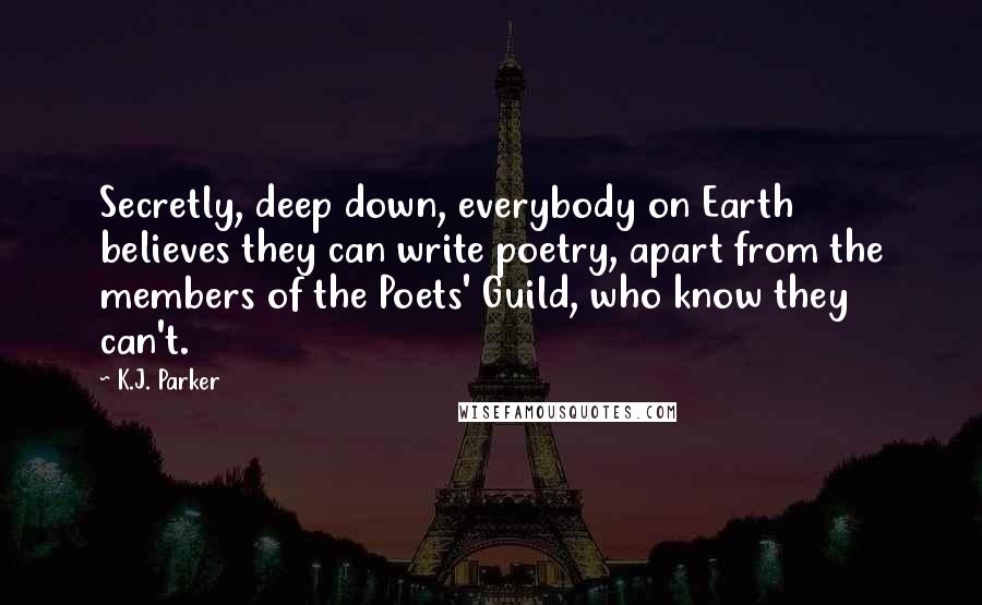 K.J. Parker Quotes: Secretly, deep down, everybody on Earth believes they can write poetry, apart from the members of the Poets' Guild, who know they can't.