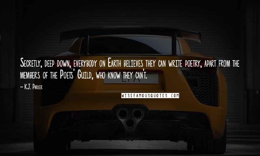 K.J. Parker Quotes: Secretly, deep down, everybody on Earth believes they can write poetry, apart from the members of the Poets' Guild, who know they can't.