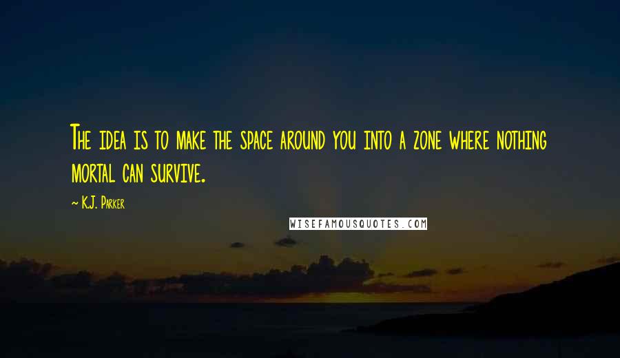 K.J. Parker Quotes: The idea is to make the space around you into a zone where nothing mortal can survive.