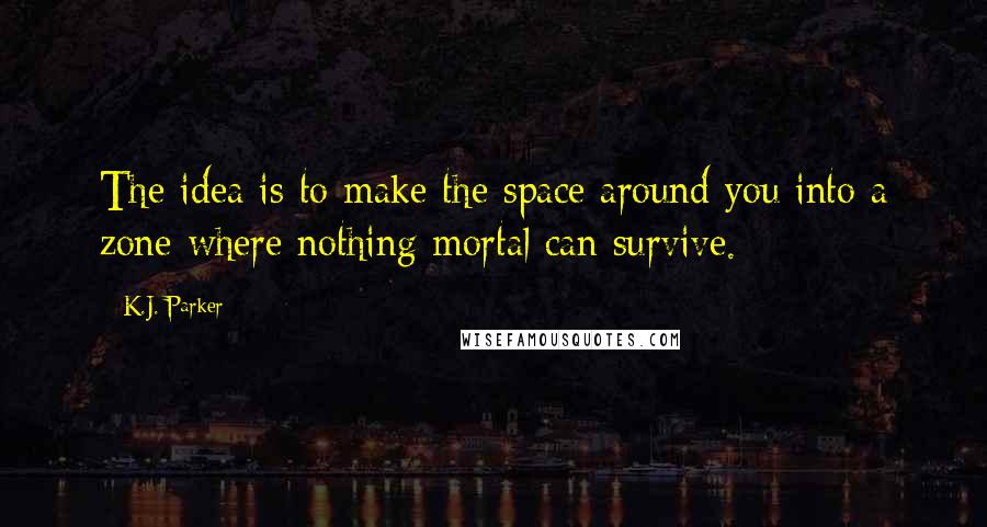 K.J. Parker Quotes: The idea is to make the space around you into a zone where nothing mortal can survive.