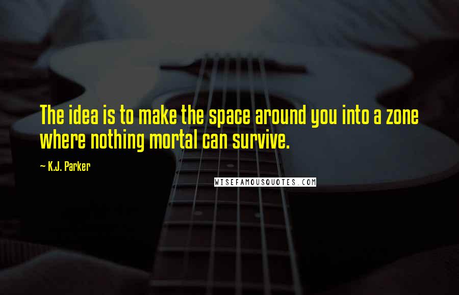 K.J. Parker Quotes: The idea is to make the space around you into a zone where nothing mortal can survive.