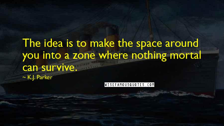 K.J. Parker Quotes: The idea is to make the space around you into a zone where nothing mortal can survive.