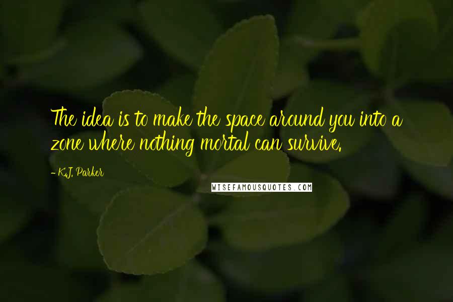 K.J. Parker Quotes: The idea is to make the space around you into a zone where nothing mortal can survive.