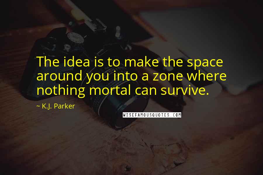 K.J. Parker Quotes: The idea is to make the space around you into a zone where nothing mortal can survive.