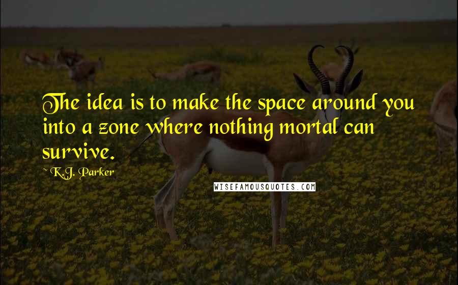 K.J. Parker Quotes: The idea is to make the space around you into a zone where nothing mortal can survive.