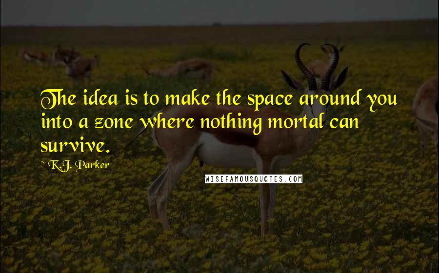 K.J. Parker Quotes: The idea is to make the space around you into a zone where nothing mortal can survive.