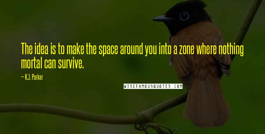 K.J. Parker Quotes: The idea is to make the space around you into a zone where nothing mortal can survive.