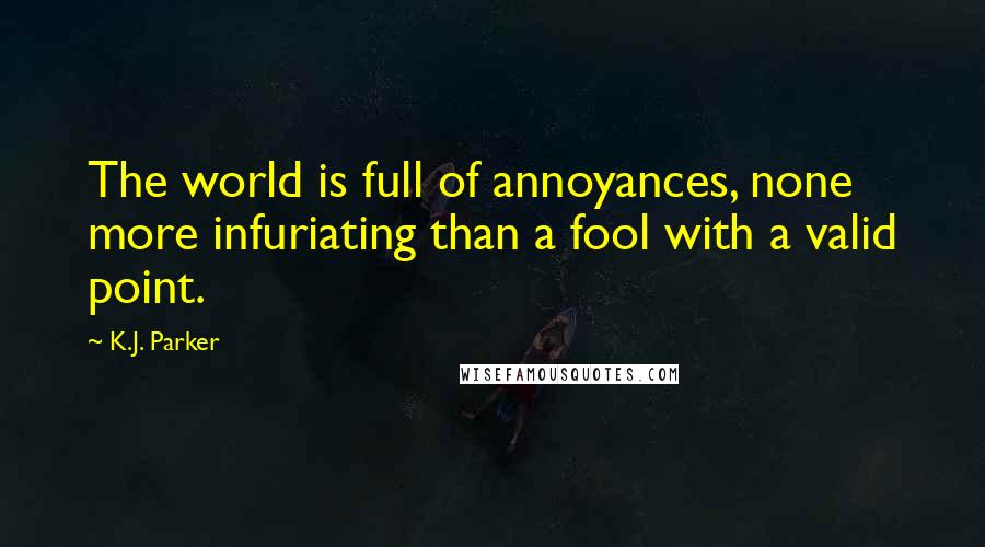 K.J. Parker Quotes: The world is full of annoyances, none more infuriating than a fool with a valid point.