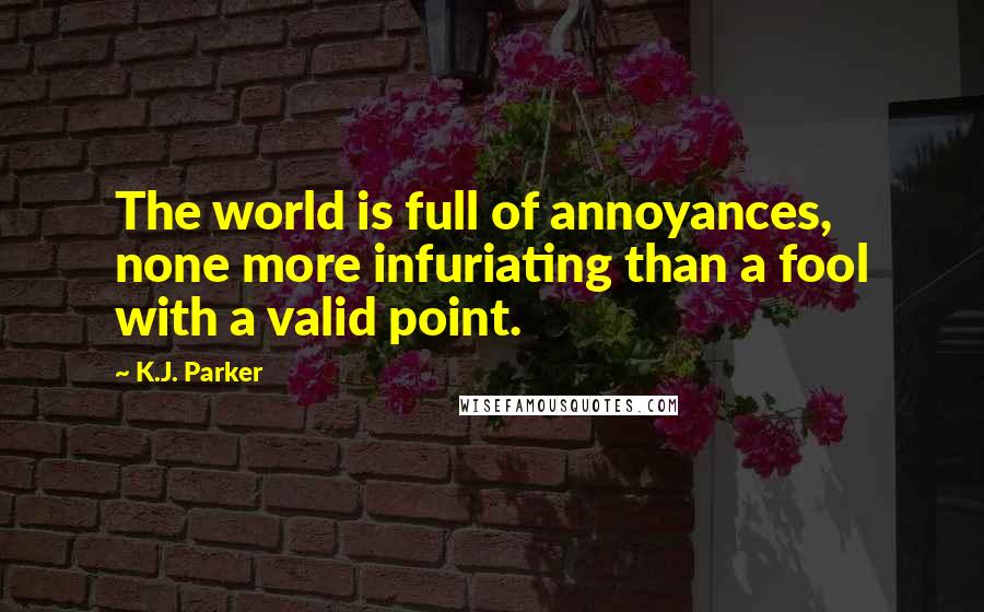 K.J. Parker Quotes: The world is full of annoyances, none more infuriating than a fool with a valid point.