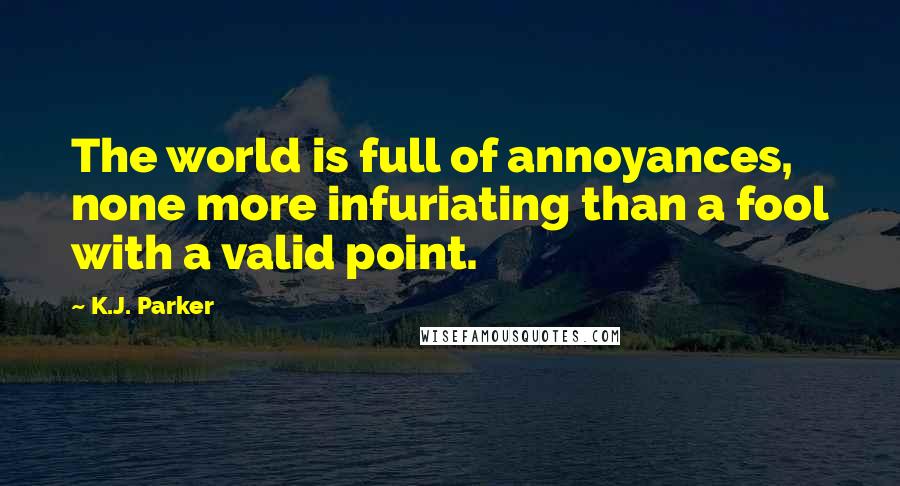 K.J. Parker Quotes: The world is full of annoyances, none more infuriating than a fool with a valid point.