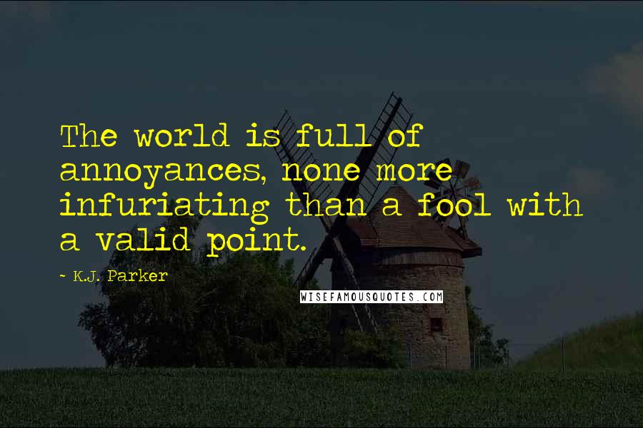 K.J. Parker Quotes: The world is full of annoyances, none more infuriating than a fool with a valid point.