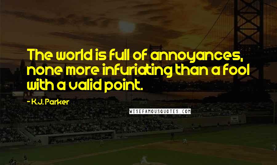 K.J. Parker Quotes: The world is full of annoyances, none more infuriating than a fool with a valid point.