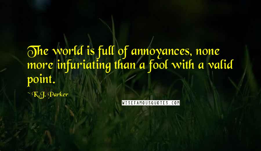 K.J. Parker Quotes: The world is full of annoyances, none more infuriating than a fool with a valid point.