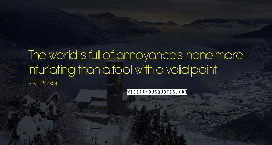 K.J. Parker Quotes: The world is full of annoyances, none more infuriating than a fool with a valid point.