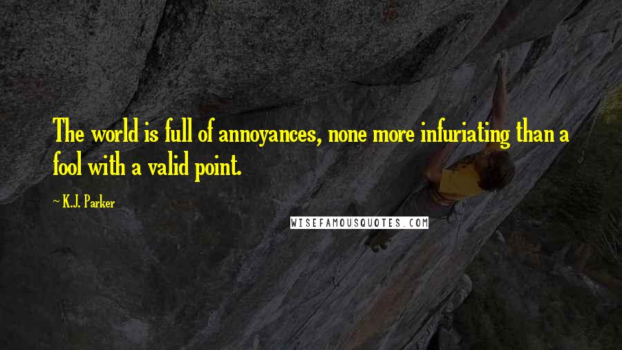 K.J. Parker Quotes: The world is full of annoyances, none more infuriating than a fool with a valid point.