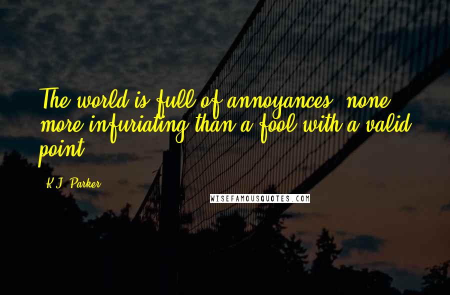 K.J. Parker Quotes: The world is full of annoyances, none more infuriating than a fool with a valid point.