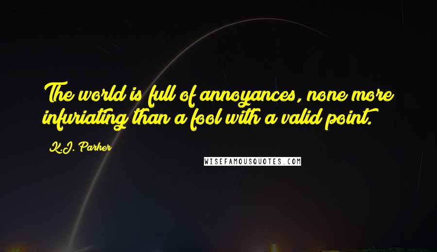 K.J. Parker Quotes: The world is full of annoyances, none more infuriating than a fool with a valid point.