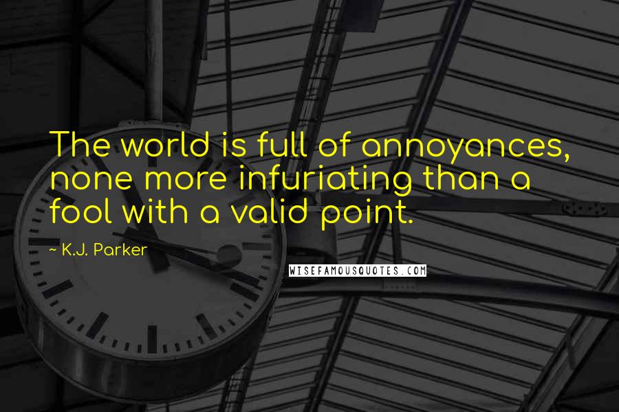 K.J. Parker Quotes: The world is full of annoyances, none more infuriating than a fool with a valid point.