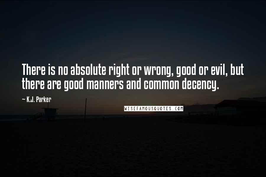 K.J. Parker Quotes: There is no absolute right or wrong, good or evil, but there are good manners and common decency.