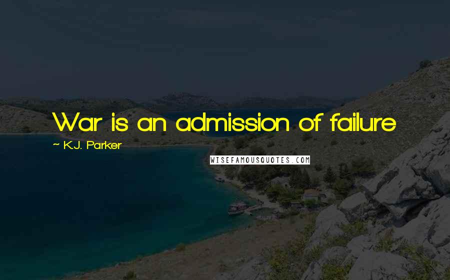 K.J. Parker Quotes: War is an admission of failure