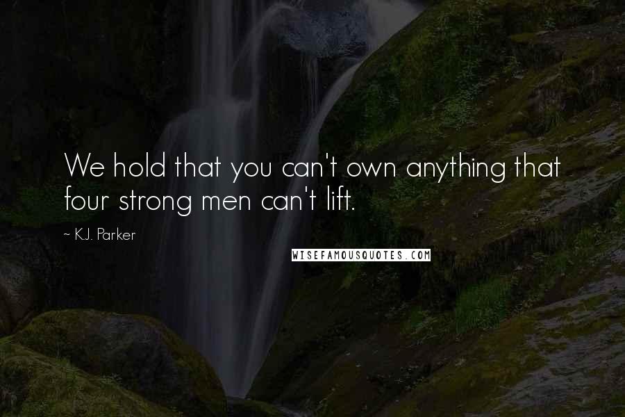 K.J. Parker Quotes: We hold that you can't own anything that four strong men can't lift.