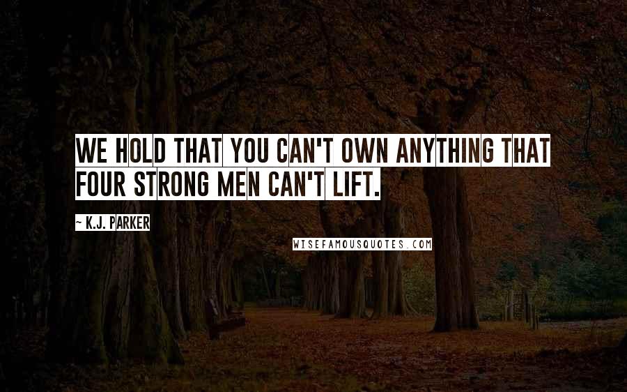 K.J. Parker Quotes: We hold that you can't own anything that four strong men can't lift.