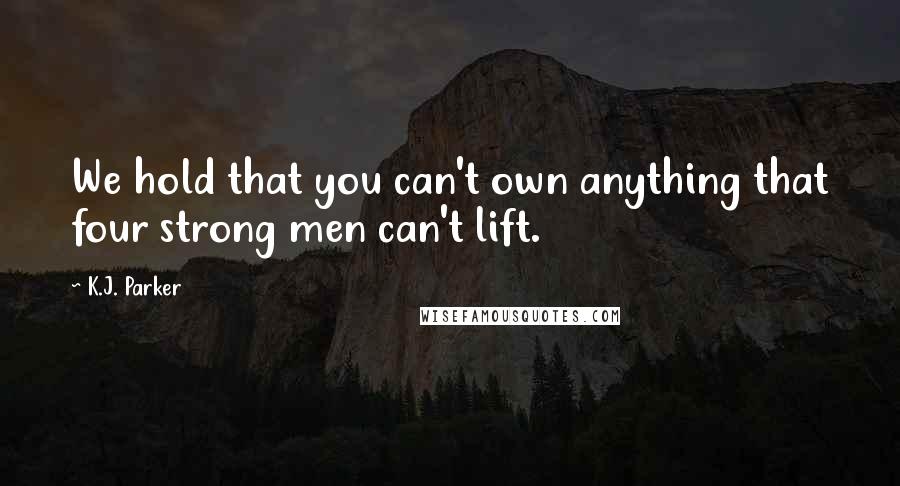 K.J. Parker Quotes: We hold that you can't own anything that four strong men can't lift.